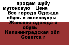 продам шубу мутоновую › Цена ­ 3 500 - Все города Одежда, обувь и аксессуары » Женская одежда и обувь   . Калининградская обл.,Советск г.